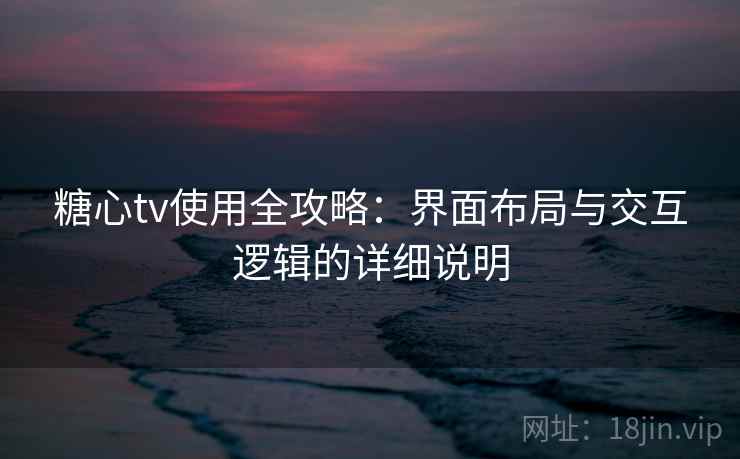 糖心tv使用全攻略：界面布局与交互逻辑的详细说明