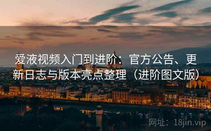爱液视频入门到进阶：官方公告、更新日志与版本亮点整理（进阶图文版）