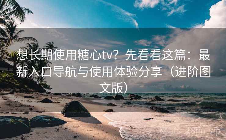 想长期使用糖心tv？先看看这篇：最新入口导航与使用体验分享（进阶图文版）