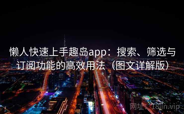 懒人快速上手趣岛app：搜索、筛选与订阅功能的高效用法（图文详解版）