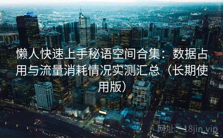 懒人快速上手秘语空间合集：数据占用与流量消耗情况实测汇总（长期使用版）