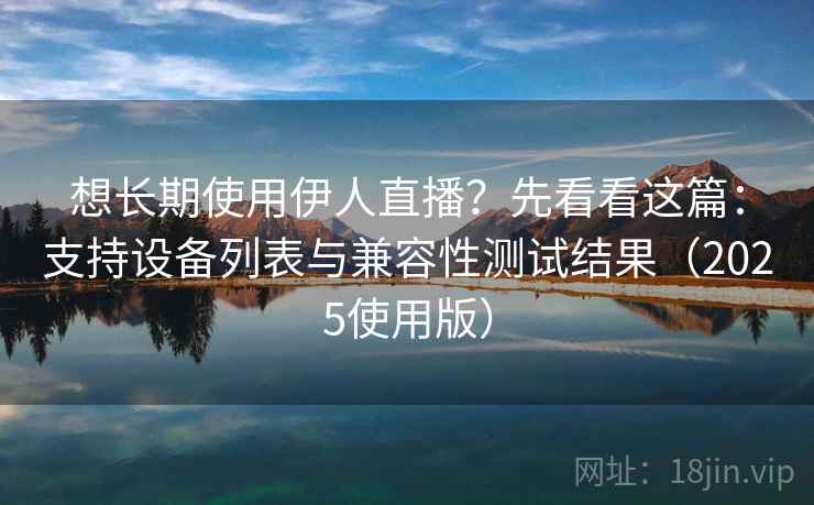 想长期使用伊人直播?先看看这篇:支持设备列表与兼容性测试结果(2025使用版) 想长期使用伊人直播?先看看这篇:支持设备列表与兼容性测试结果(2025使用版)
