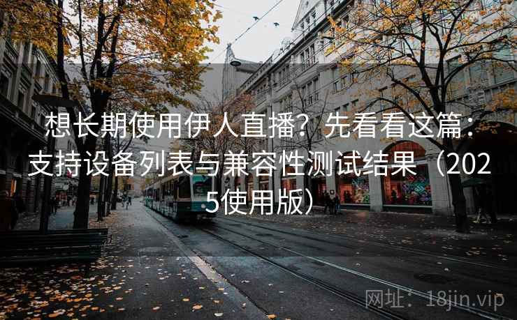 想长期使用伊人直播？先看看这篇：支持设备列表与兼容性测试结果（2025使用版）