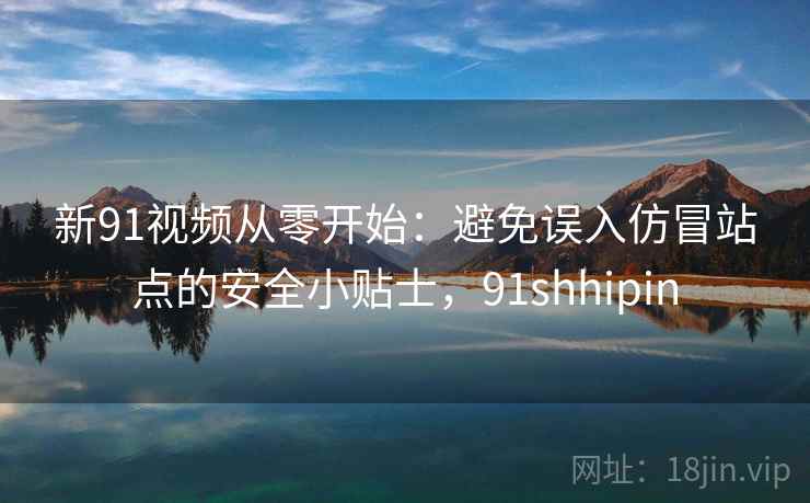 新91视频从零开始：避免误入仿冒站点的安全小贴士，91shhipin