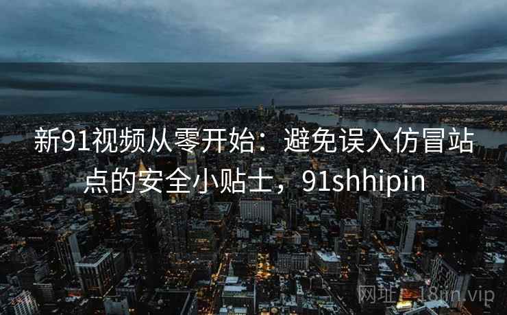 新91视频从零开始：避免误入仿冒站点的安全小贴士，91shhipin
