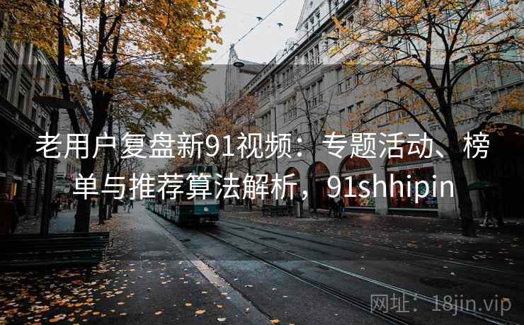 老用户复盘新91视频：专题活动、榜单与推荐算法解析，91shhipin