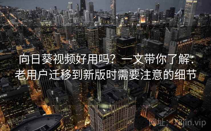 向日葵视频好用吗？一文带你了解：老用户迁移到新版时需要注意的细节