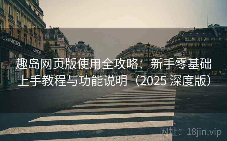 趣岛网页版使用全攻略:新手零基础上手教程与功能说明(2025 深度版)