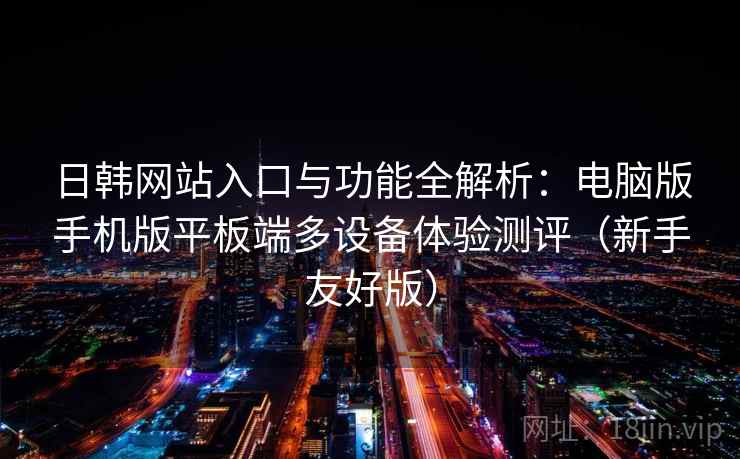 日韩网站入口与功能全解析：电脑版手机版平板端多设备体验测评（新手友好版）