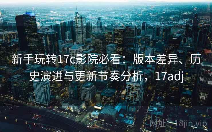 新手玩转17c影院必看:版本差异、历史演进与更新节奏分析,17adj 新手玩转17c影院必看:版本差异、历史演进与更新节奏分析,17adj