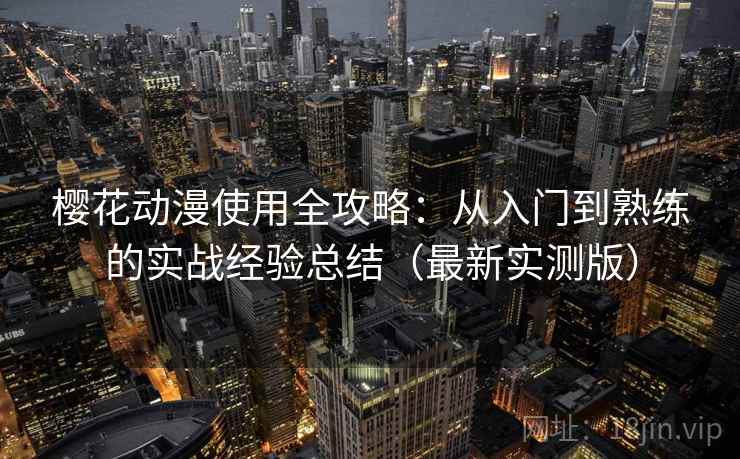 樱花动漫使用全攻略：从入门到熟练的实战经验总结（最新实测版）