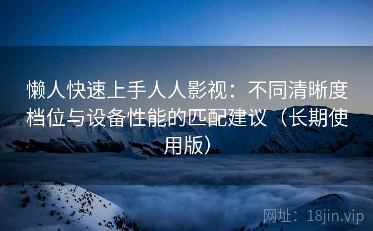 懒人快速上手人人影视:不同清晰度档位与设备性能的匹配建议(长期使用版) 懒人快速上手人人影视:不同清晰度档位与设备性能的匹配建议(长期使用版)