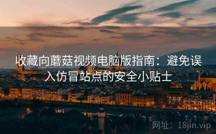 收藏向蘑菇视频电脑版指南:避免误入仿冒站点的安全小贴士 收藏向蘑菇视频电脑版指南:避免误入仿冒站点的安全小贴士