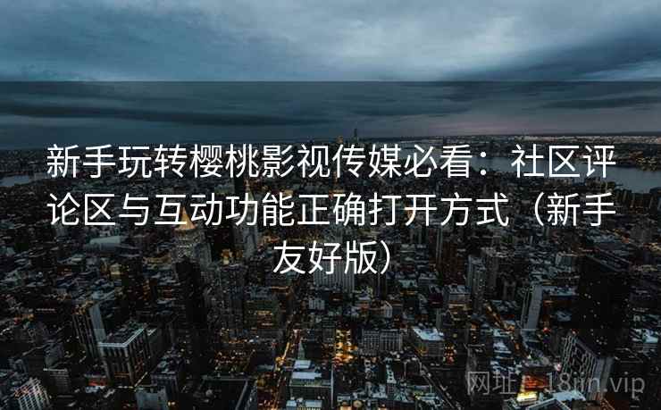 新手玩转樱桃影视传媒必看:社区评论区与互动功能正确打开方式(新手友好版) 新手玩转樱桃影视传媒必看:社区评论区与互动功能正确打开方式(新手友好版)