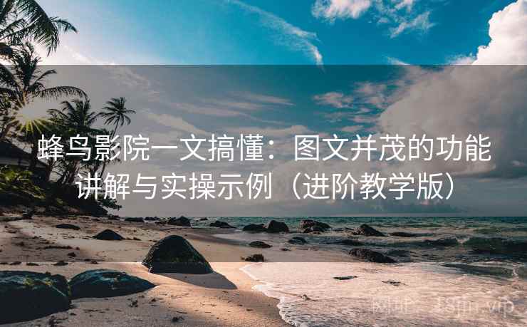 蜂鸟影院一文搞懂:图文并茂的功能讲解与实操示例(进阶教学版) 蜂鸟影院一文搞懂:图文并茂的功能讲解与实操示例(进阶教学版)