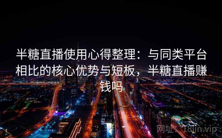 半糖直播使用心得整理：与同类平台相比的核心优势与短板，半糖直播赚钱吗