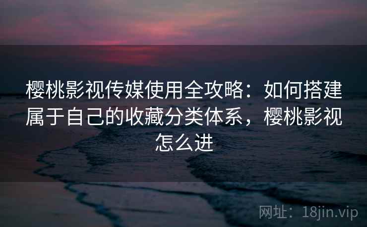 樱桃影视传媒使用全攻略:如何搭建属于自己的收藏分类体系,樱桃影视怎么进 樱桃影视传媒使用全攻略:如何搭建属于自己的收藏分类体系,樱桃影视怎么进