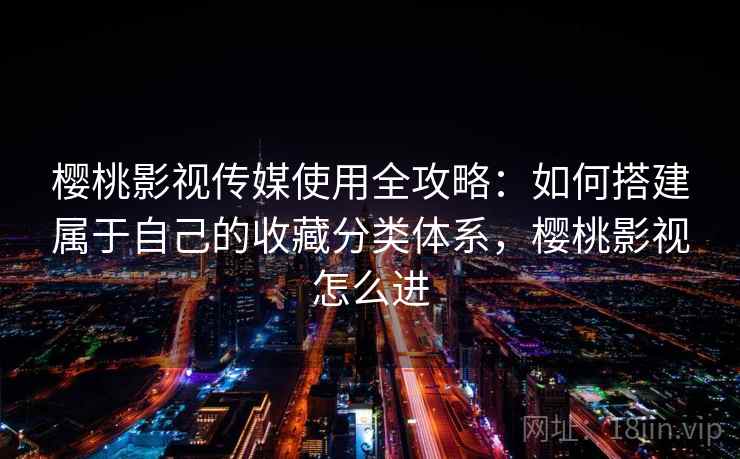 樱桃影视传媒使用全攻略:如何搭建属于自己的收藏分类体系,樱桃影视怎么进 樱桃影视传媒使用全攻略:如何搭建属于自己的收藏分类体系,樱桃影视怎么进