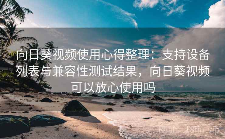 向日葵视频使用心得整理：支持设备列表与兼容性测试结果，向日葵视频可以放心使用吗