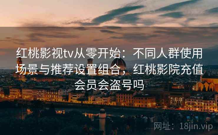 红桃影视tv从零开始:不同人群使用场景与推荐设置组合,红桃影院充值会员会盗号吗 红桃影视tv从零开始:不同人群使用场景与推荐设置组合,红桃影院充值会员会盗号吗
