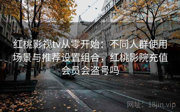 红桃影视tv从零开始:不同人群使用场景与推荐设置组合,红桃影院充值会员会盗号吗 红桃影视tv从零开始:不同人群使用场景与推荐设置组合,红桃影院充值会员会盗号吗
