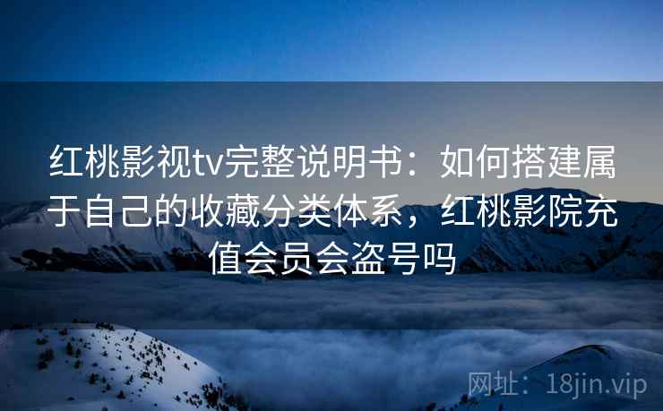 红桃影视tv完整说明书：如何搭建属于自己的收藏分类体系，红桃影院充值会员会盗号吗
