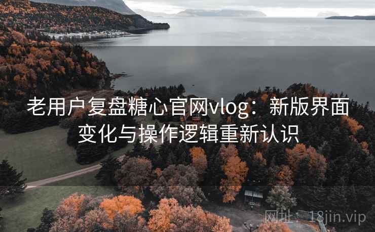 老用户复盘糖心官网vlog：新版界面变化与操作逻辑重新认识
