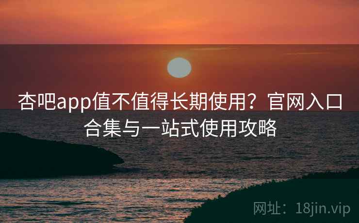 杏吧app值不值得长期使用？官网入口合集与一站式使用攻略