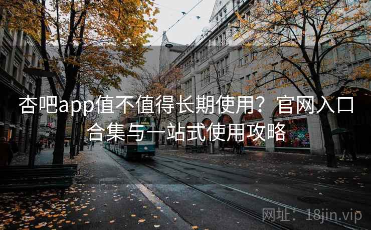 杏吧app值不值得长期使用？官网入口合集与一站式使用攻略