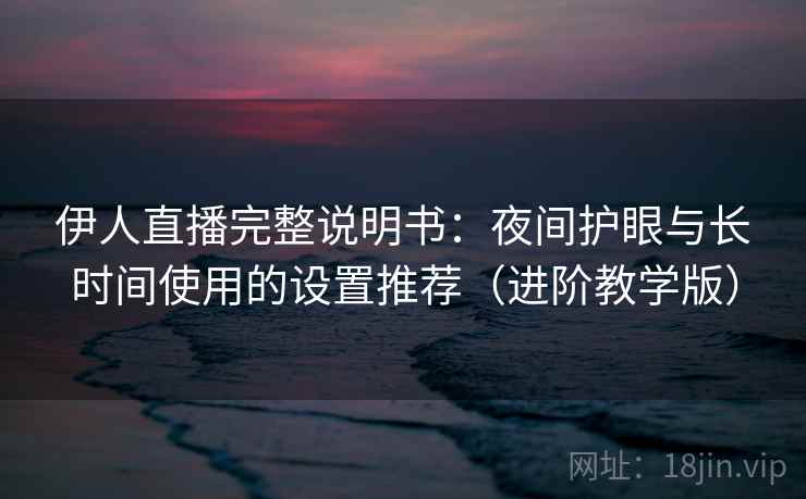 伊人直播完整说明书：夜间护眼与长时间使用的设置推荐（进阶教学版）
