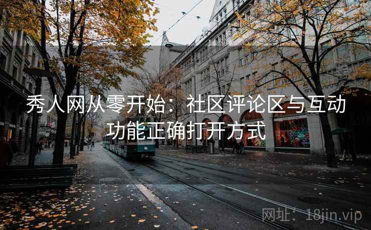 秀人网从零开始：社区评论区与互动功能正确打开方式