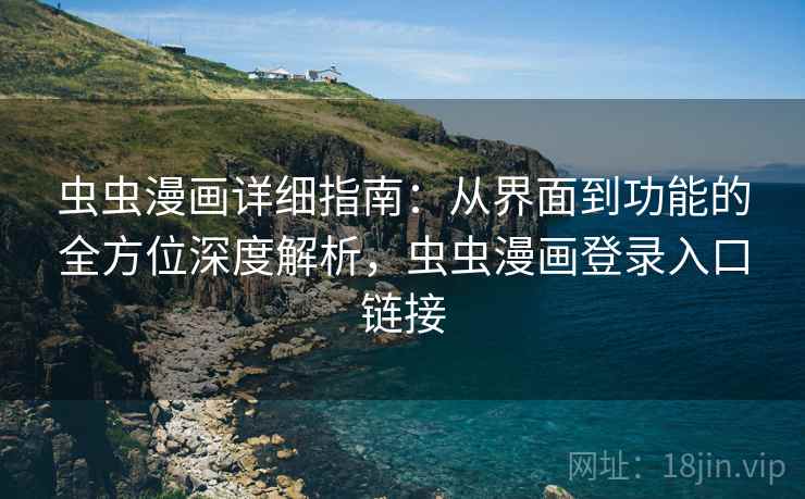 虫虫漫画详细指南：从界面到功能的全方位深度解析，虫虫漫画登录入口链接