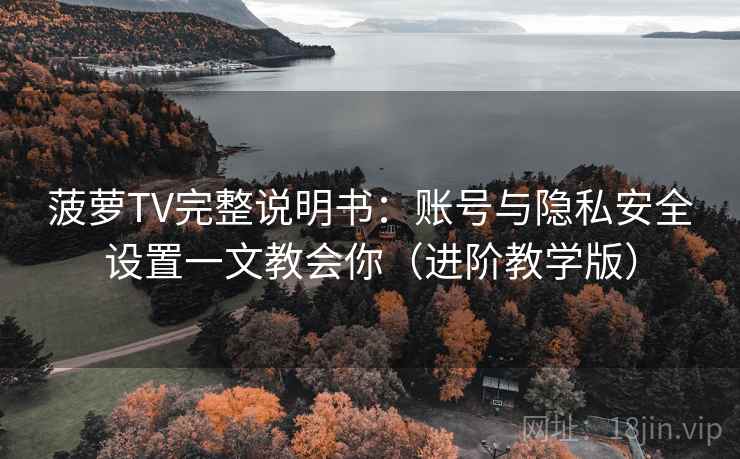 菠萝TV完整说明书：账号与隐私安全设置一文教会你（进阶教学版）