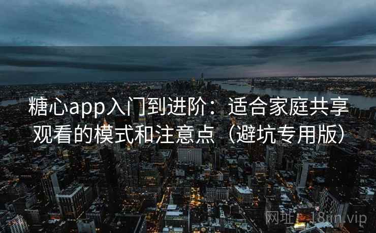 糖心app入门到进阶：适合家庭共享观看的模式和注意点（避坑专用版）