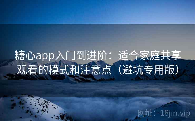 糖心app入门到进阶：适合家庭共享观看的模式和注意点（避坑专用版）