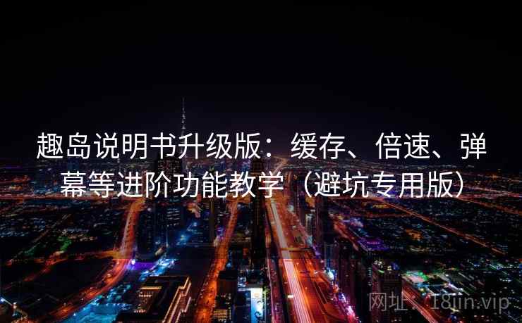 趣岛说明书升级版：缓存、倍速、弹幕等进阶功能教学（避坑专用版）