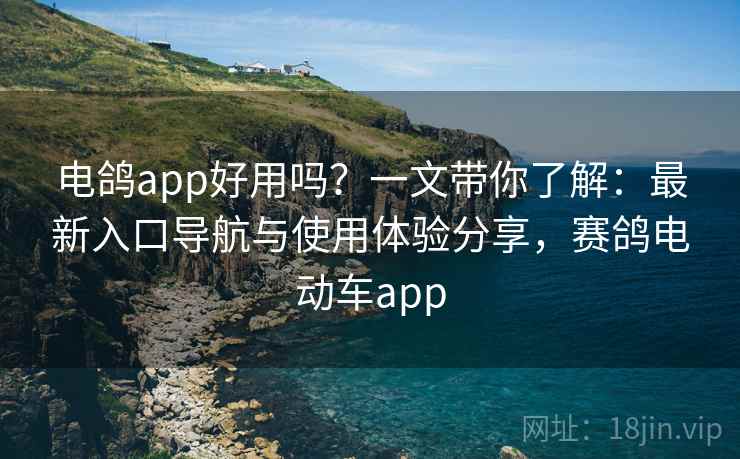 电鸽app好用吗?一文带你了解:最新入口导航与使用体验分享,赛鸽电动车app 电鸽app好用吗?一文带你了解:最新入口导航与使用体验分享,赛鸽电动车app