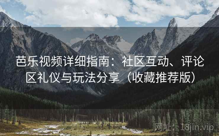 芭乐视频详细指南：社区互动、评论区礼仪与玩法分享（收藏推荐版）