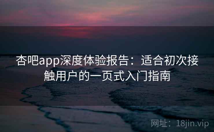 杏吧app深度体验报告：适合初次接触用户的一页式入门指南