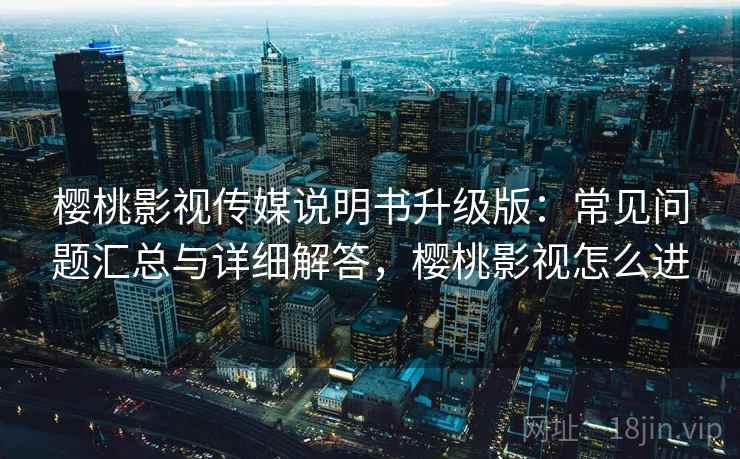 樱桃影视传媒说明书升级版：常见问题汇总与详细解答，樱桃影视怎么进
