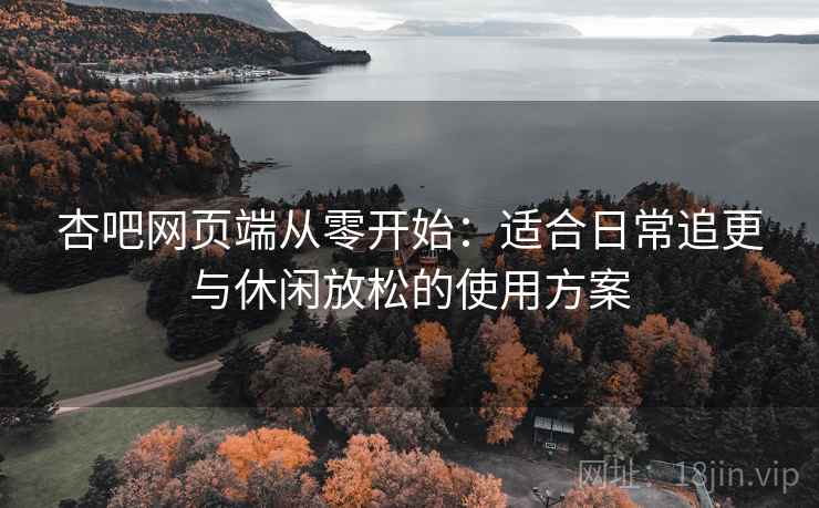 杏吧网页端从零开始：适合日常追更与休闲放松的使用方案
