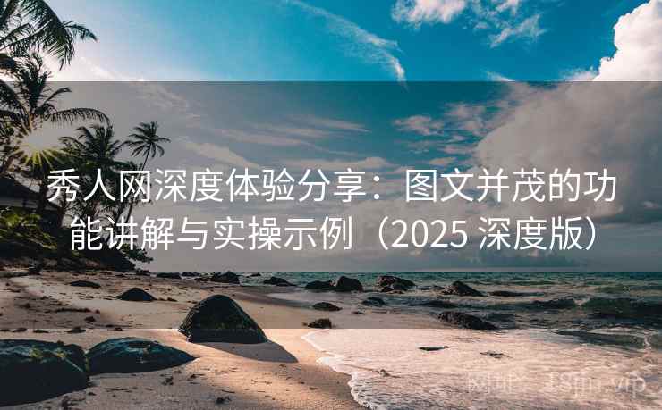 秀人网深度体验分享:图文并茂的功能讲解与实操示例(2025 深度版)