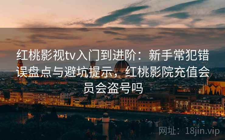 红桃影视tv入门到进阶：新手常犯错误盘点与避坑提示，红桃影院充值会员会盗号吗