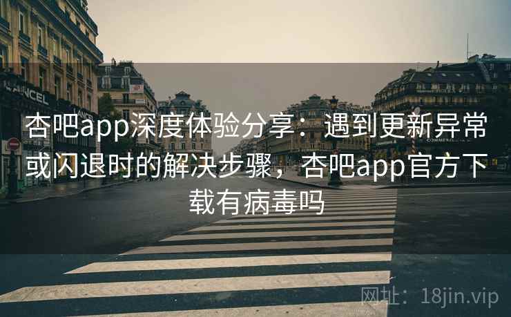 杏吧app深度体验分享:遇到更新异常或闪退时的解决步骤,杏吧app官方下载有病毒吗 杏吧app深度体验分享:遇到更新异常或闪退时的解决步骤,杏吧app官方下载有病毒吗