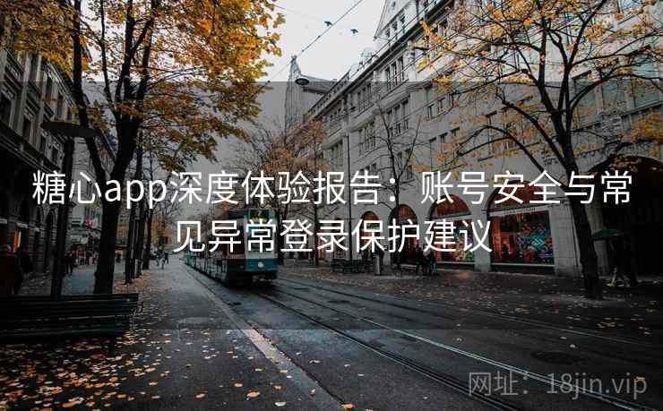 糖心app深度体验报告：账号安全与常见异常登录保护建议