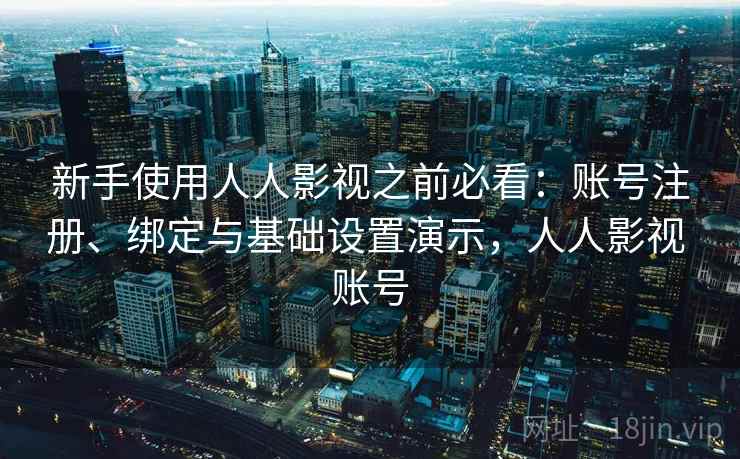 新手使用人人影视之前必看：账号注册、绑定与基础设置演示，人人影视 账号