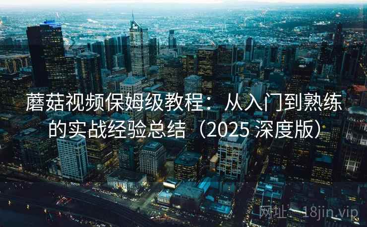 蘑菇视频保姆级教程:从入门到熟练的实战经验总结(2025 深度版) 蘑菇视频保姆级教程:从入门到熟练的实战经验总结(2025 深度版)