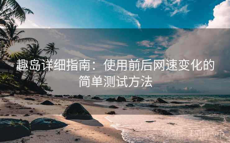 趣岛详细指南：使用前后网速变化的简单测试方法