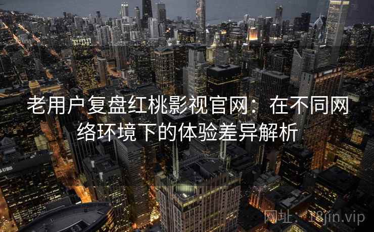 老用户复盘红桃影视官网：在不同网络环境下的体验差异解析