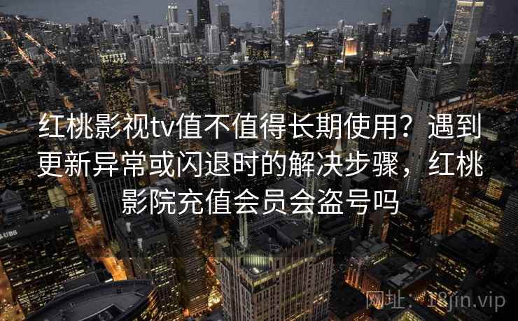 红桃影视tv值不值得长期使用？遇到更新异常或闪退时的解决步骤，红桃影院充值会员会盗号吗